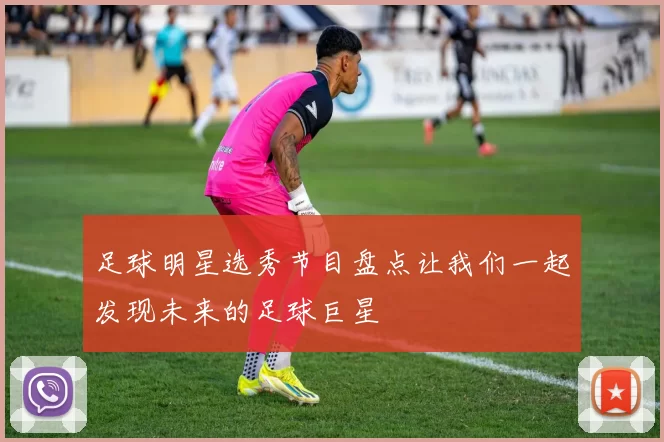 足球明星选秀节目盘点让我们一起发现未来的足球巨星