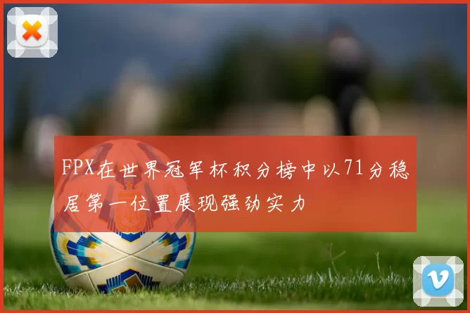 FPX在世界冠军杯积分榜中以71分稳居第一位置展现强劲实力