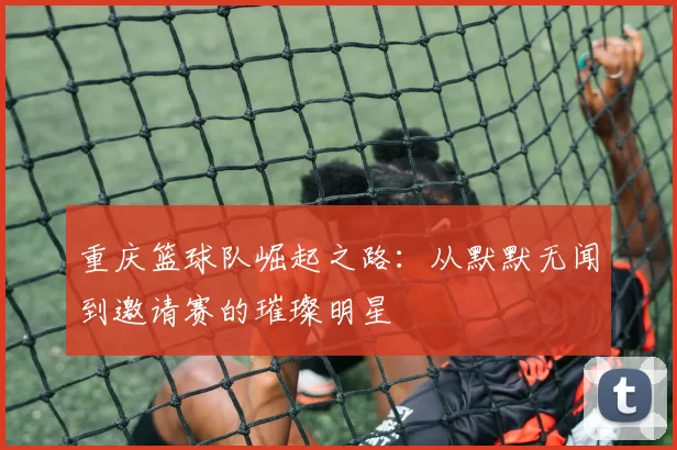 重庆篮球队崛起之路：从默默无闻到邀请赛的璀璨明星