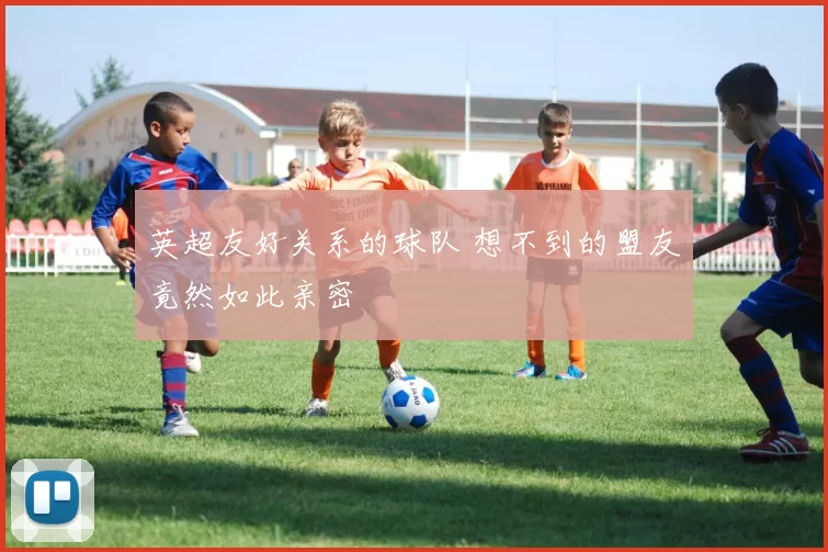 英超友好关系的球队 想不到的盟友竟然如此亲密