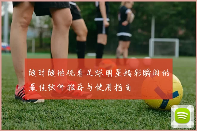 随时随地观看足球明星精彩瞬间的最佳软件推荐与使用指南