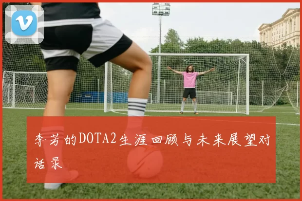李芳的DOTA2生涯回顾与未来展望对话录