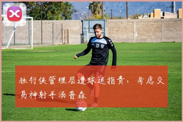 独行侠管理层遭球迷指责，考虑交易神射手汤普森