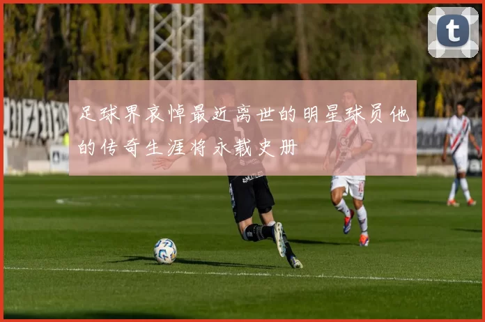 足球界哀悼最近离世的明星球员他的传奇生涯将永载史册