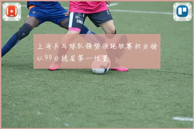 上海乒乓球队强势领跑联赛积分榜以99分稳居第一位置