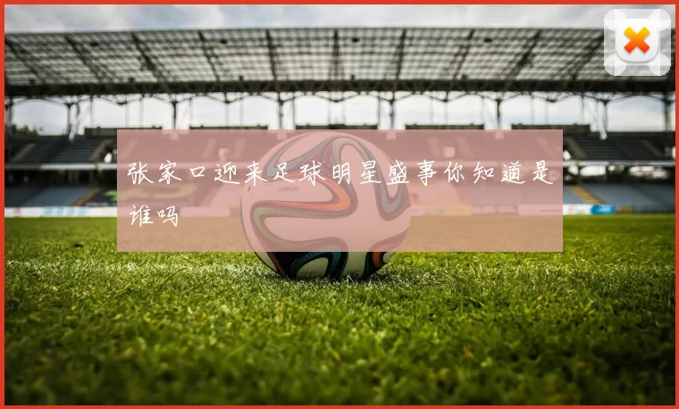 张家口迎来足球明星盛事你知道是谁吗