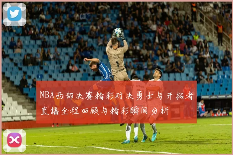NBA西部决赛精彩对决勇士与开拓者直播全程回顾与精彩瞬间分析