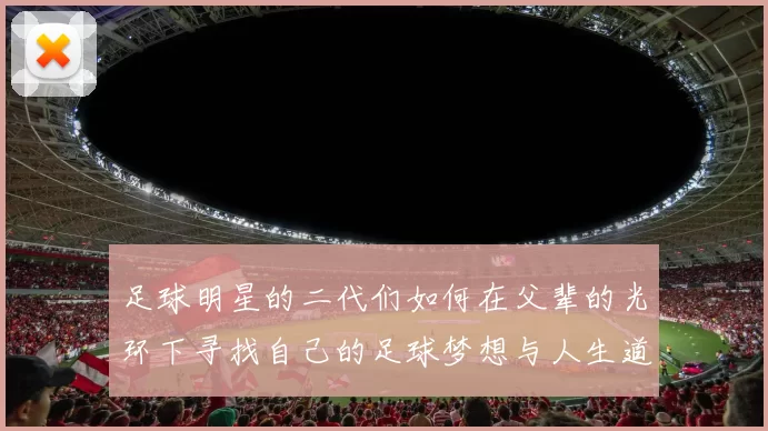 足球明星的二代们如何在父辈的光环下寻找自己的足球梦想与人生道路