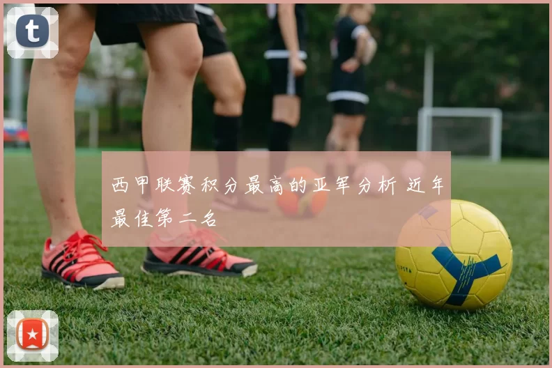 西甲联赛积分最高的亚军分析 近年最佳第二名