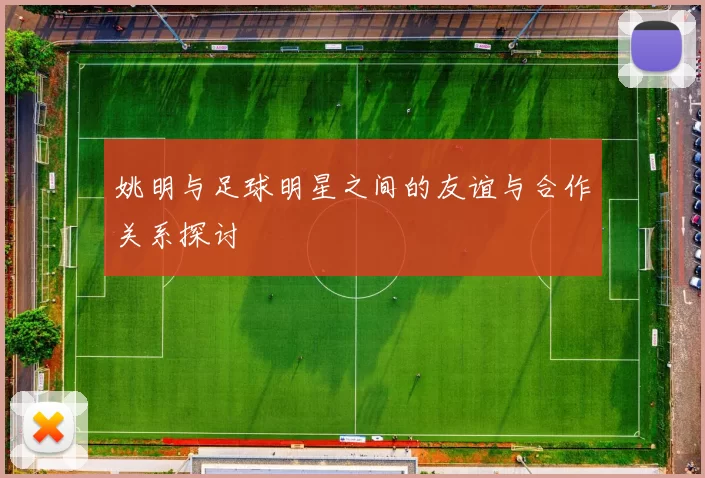 姚明与足球明星之间的友谊与合作关系探讨