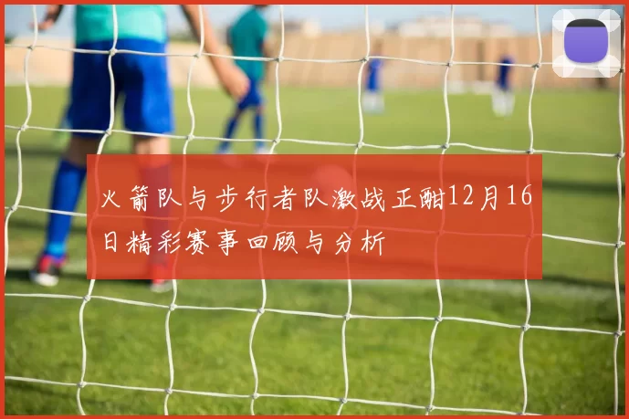 火箭队与步行者队激战正酣12月16日精彩赛事回顾与分析