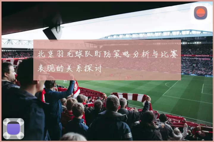 北京羽毛球队盯防策略分析与比赛表现的关系探讨
