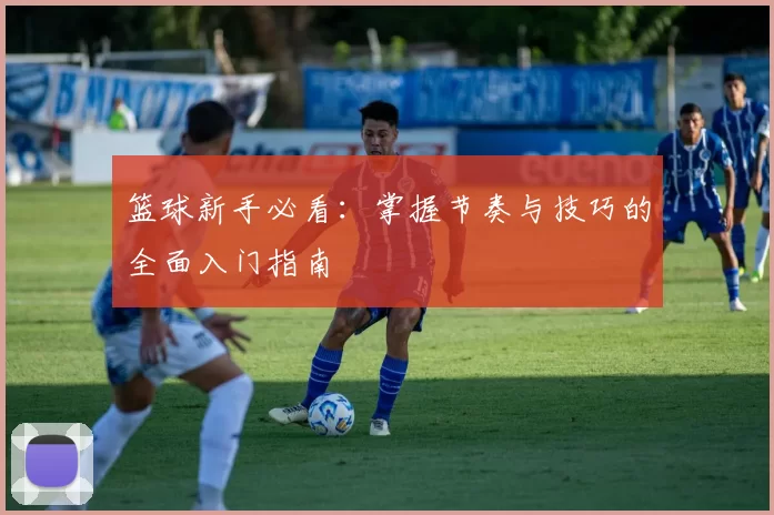 篮球新手必看：掌握节奏与技巧的全面入门指南