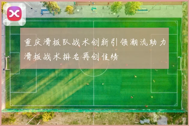 重庆滑板队战术创新引领潮流助力滑板战术排名再创佳绩