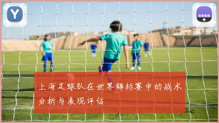 上海足球队在世界锦标赛中的战术分析与表现评估