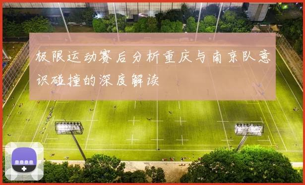 极限运动赛后分析重庆与南京队意识碰撞的深度解读