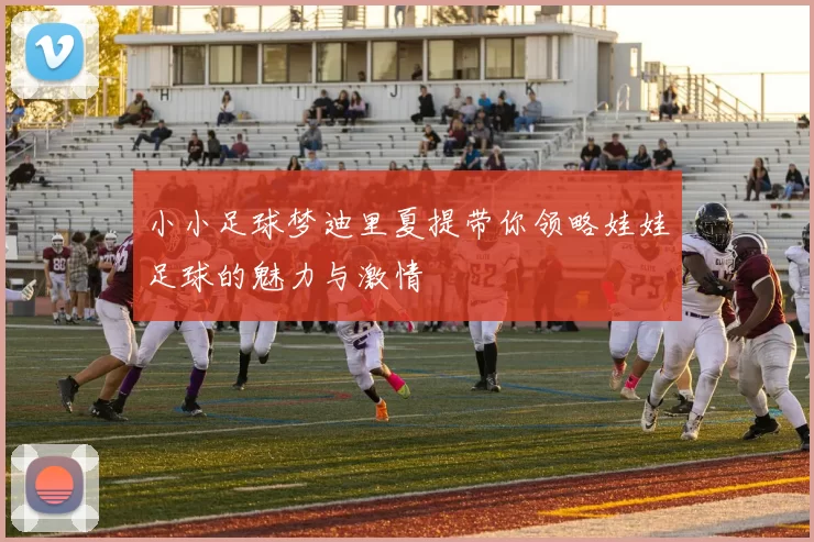 小小足球梦迪里夏提带你领略娃娃足球的魅力与激情