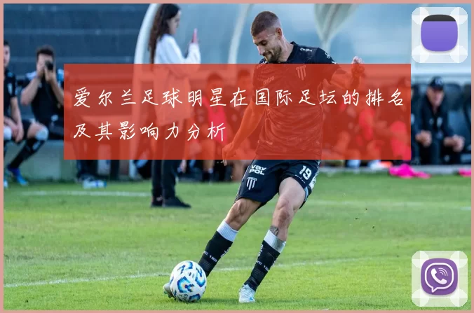 爱尔兰足球明星在国际足坛的排名及其影响力分析