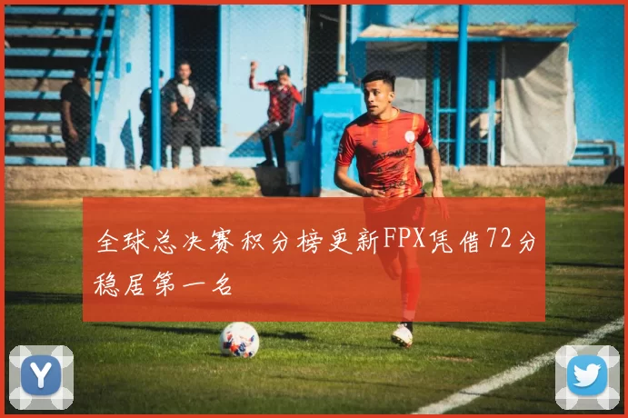 全球总决赛积分榜更新FPX凭借72分稳居第一名