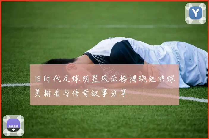 旧时代足球明星风云榜揭晓经典球员排名与传奇故事分享