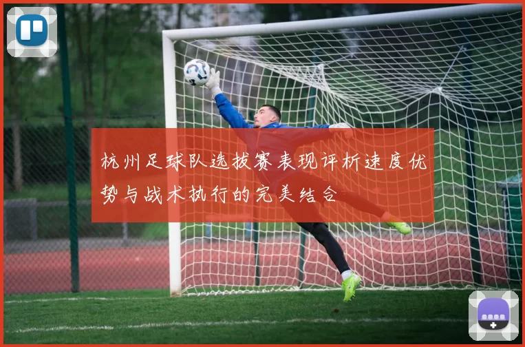 杭州足球队选拔赛表现评析速度优势与战术执行的完美结合