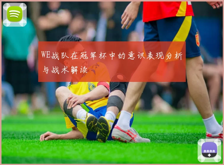 WE战队在冠军杯中的意识表现分析与战术解读