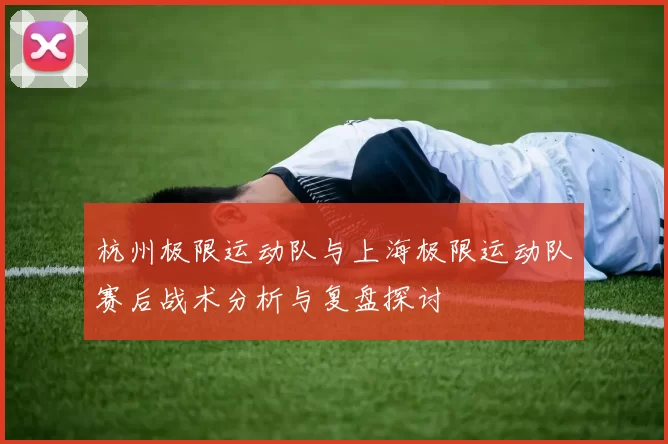 杭州极限运动队与上海极限运动队赛后战术分析与复盘探讨