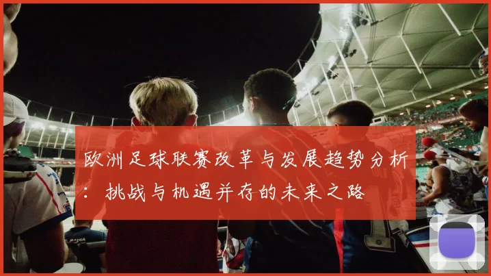 欧洲足球联赛改革与发展趋势分析：挑战与机遇并存的未来之路
