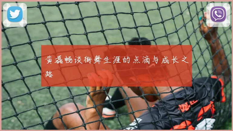 黄磊畅谈街舞生涯的点滴与成长之路