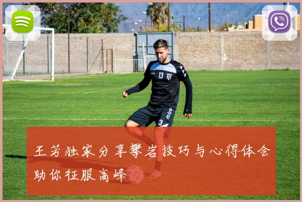 王芳独家分享攀岩技巧与心得体会助你征服高峰