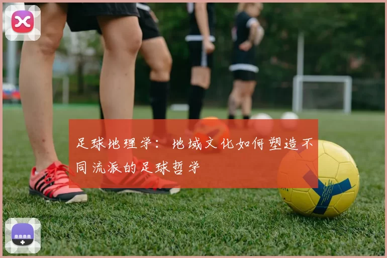 足球地理学：地域文化如何塑造不同流派的足球哲学