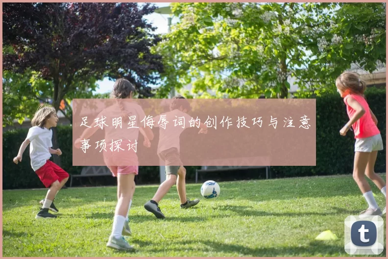 足球明星侮辱词的创作技巧与注意事项探讨