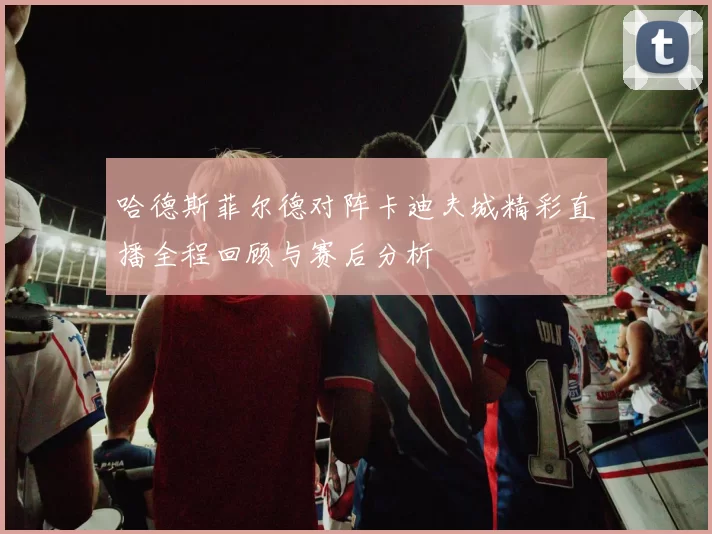 哈德斯菲尔德对阵卡迪夫城精彩直播全程回顾与赛后分析