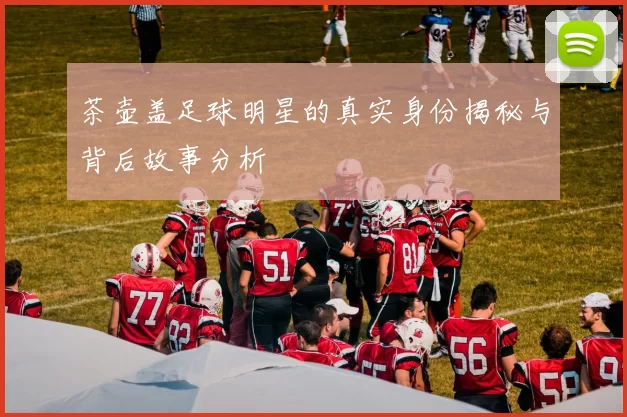 茶壶盖足球明星的真实身份揭秘与背后故事分析