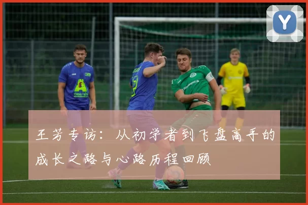 王芳专访：从初学者到飞盘高手的成长之路与心路历程回顾