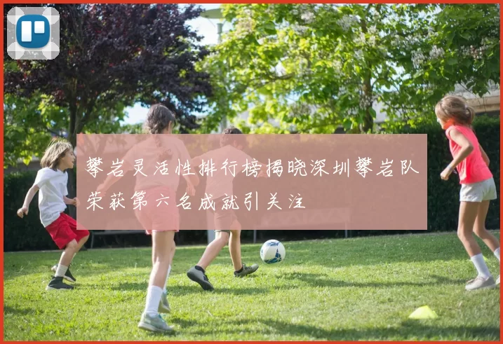 攀岩灵活性排行榜揭晓深圳攀岩队荣获第六名成就引关注
