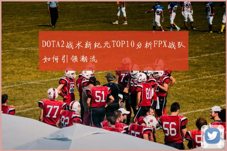 DOTA2战术新纪元TOP10分析FPX战队如何引领潮流