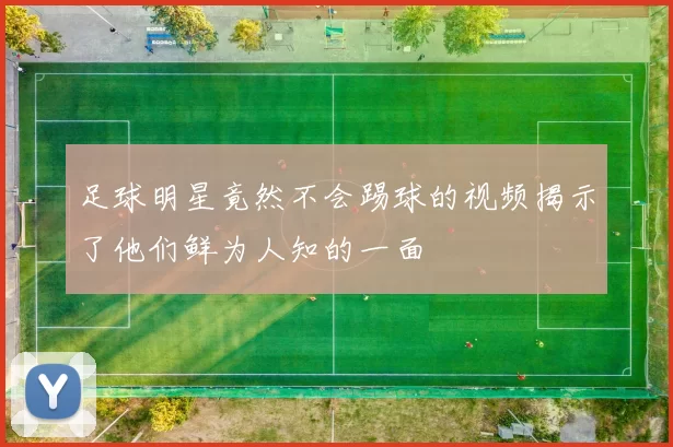 足球明星竟然不会踢球的视频揭示了他们鲜为人知的一面
