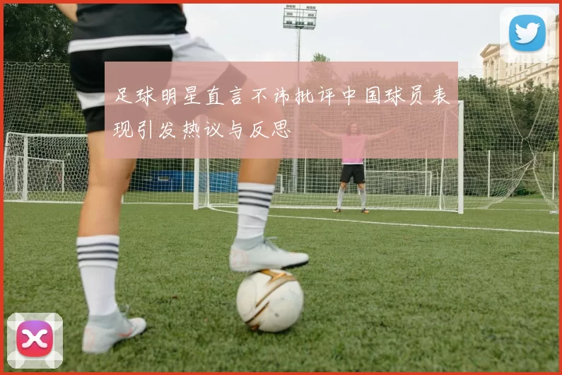 足球明星直言不讳批评中国球员表现引发热议与反思