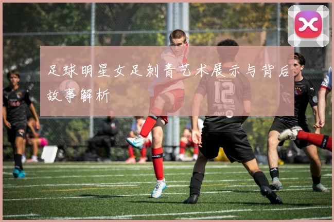 足球明星女足刺青艺术展示与背后故事解析