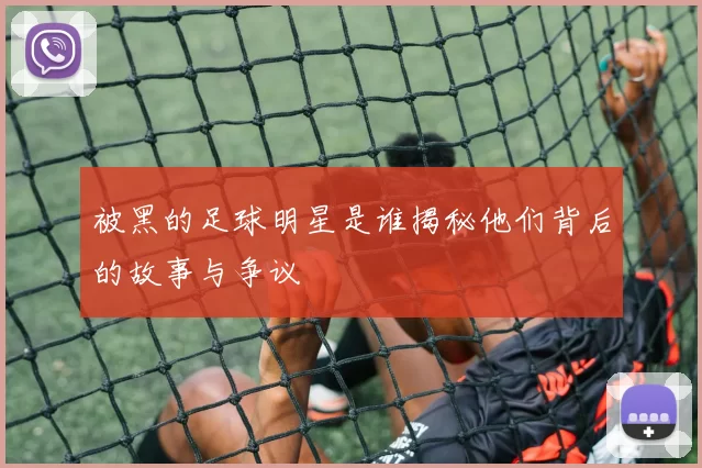 被黑的足球明星是谁揭秘他们背后的故事与争议