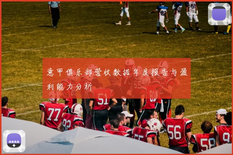 意甲俱乐部营收数据年度报告与盈利能力分析