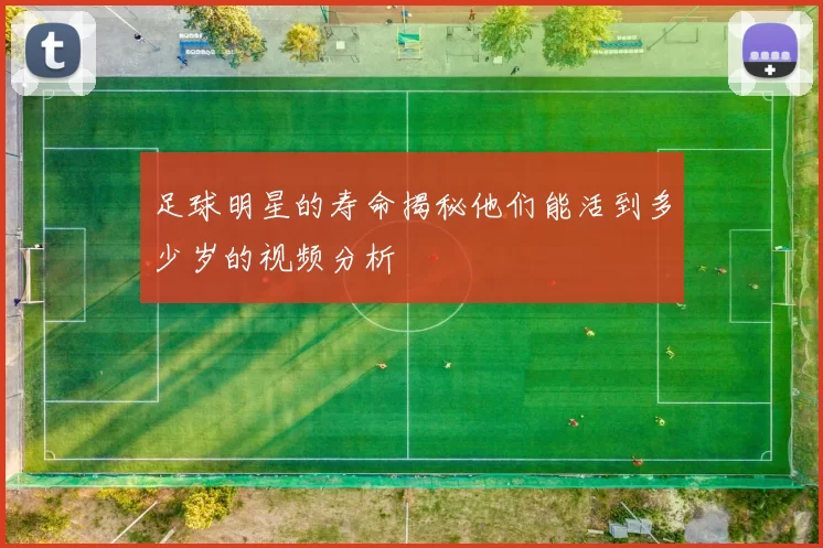 足球明星的寿命揭秘他们能活到多少岁的视频分析