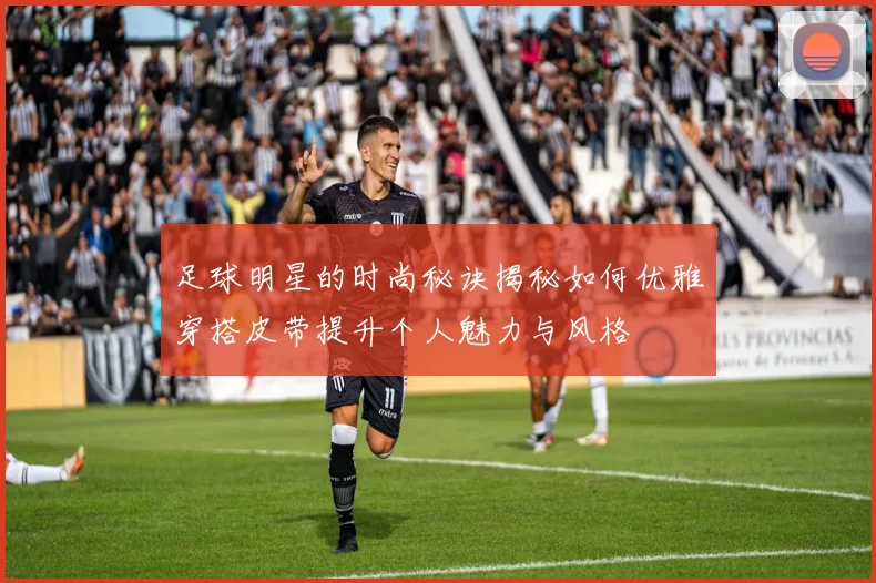 足球明星的时尚秘诀揭秘如何优雅穿搭皮带提升个人魅力与风格
