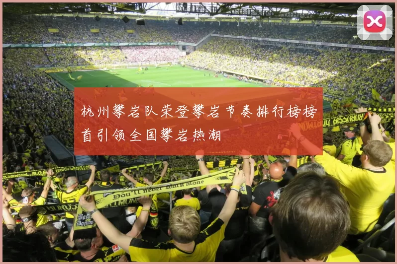 杭州攀岩队荣登攀岩节奏排行榜榜首引领全国攀岩热潮