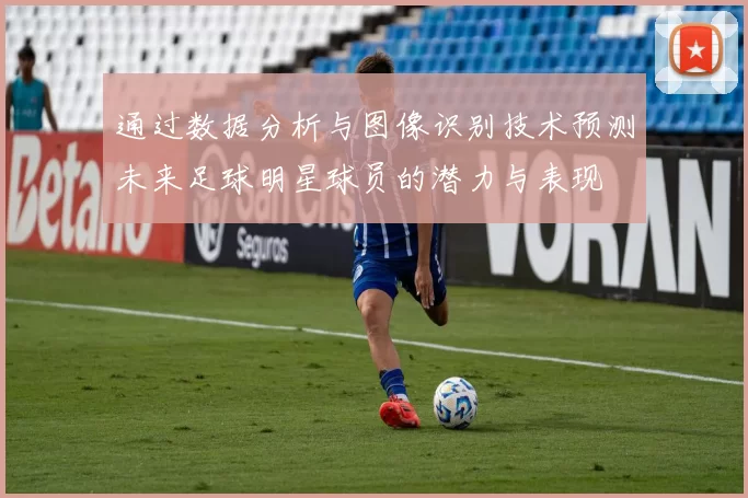 通过数据分析与图像识别技术预测未来足球明星球员的潜力与表现