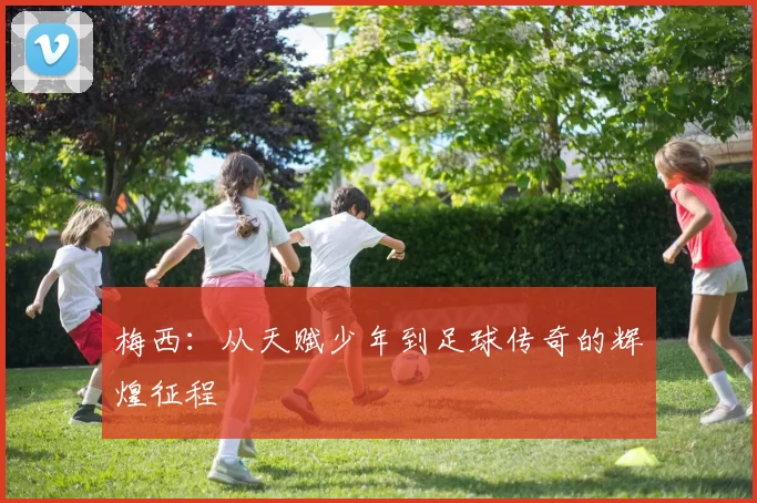 梅西：从天赋少年到足球传奇的辉煌征程