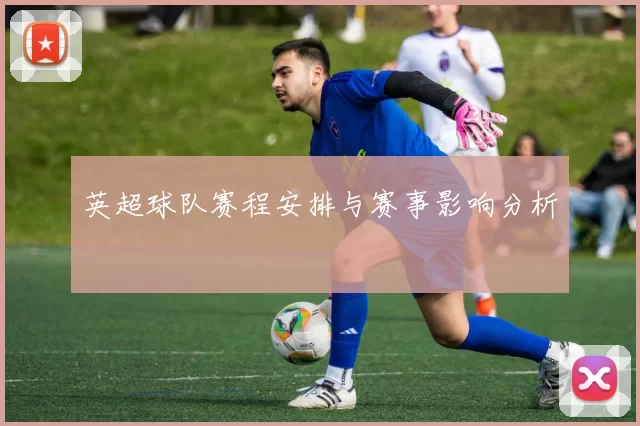 英超球队赛程安排与赛事影响分析