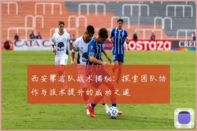 西安攀岩队战术揭秘：探索团队协作与技术提升的成功之道