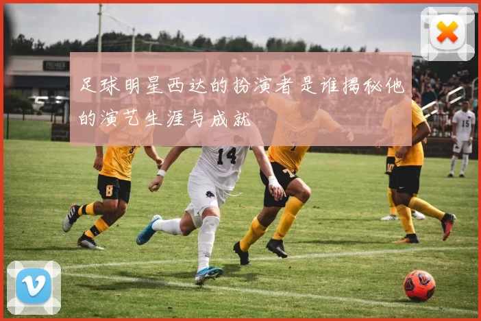 足球明星西达的扮演者是谁揭秘他的演艺生涯与成就